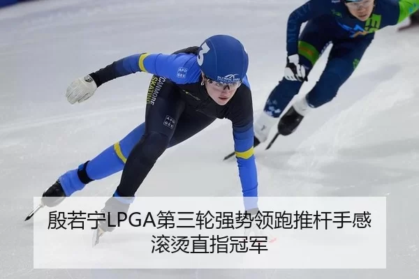 殷若宁LPGA第三轮强势领跑推杆手感滚烫直指冠军